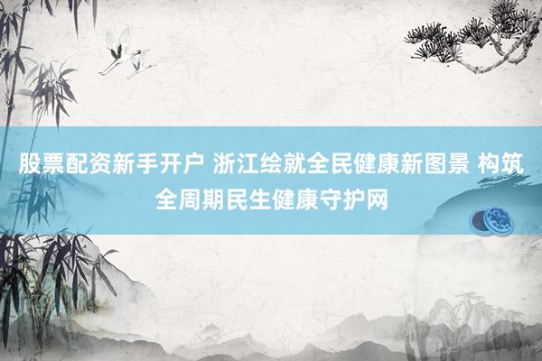 股票配资新手开户 浙江绘就全民健康新图景 构筑全周期民生健康守护网