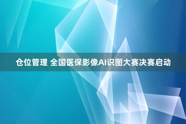 仓位管理 全国医保影像AI识图大赛决赛启动