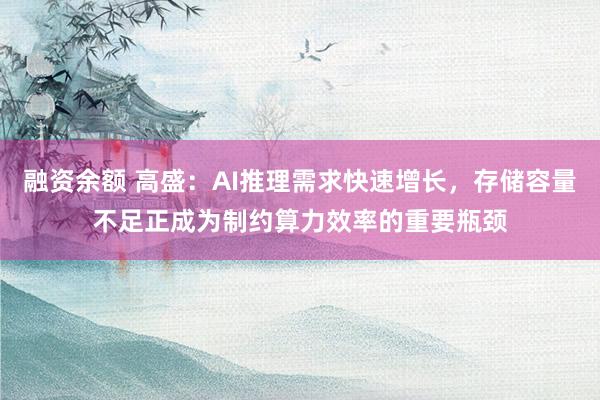 融资余额 高盛：AI推理需求快速增长，存储容量不足正成为制约算力效率的重要瓶颈