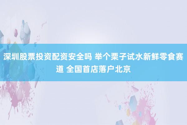 深圳股票投资配资安全吗 举个栗子试水新鲜零食赛道 全国首店落户北京