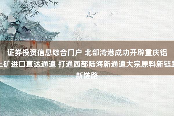 证券投资信息综合门户 北部湾港成功开辟重庆铝土矿进口直达通道 打通西部陆海新通道大宗原料新链路