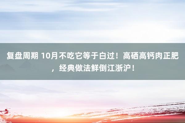 复盘周期 10月不吃它等于白过！高硒高钙肉正肥，经典做法鲜倒江浙沪！