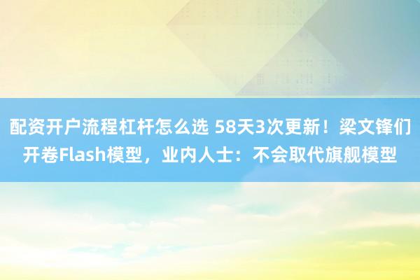 配资开户流程杠杆怎么选 58天3次更新！梁文锋们开卷Flash模型，业内人士：不会取代旗舰模型