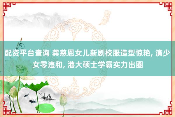 配资平台查询 龚慈恩女儿新剧校服造型惊艳, 演少女零违和, 港大硕士学霸实力出圈