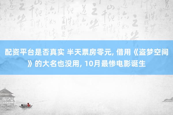 配资平台是否真实 半天票房零元, 借用《盗梦空间》的大名也没用, 10月最惨电影诞生