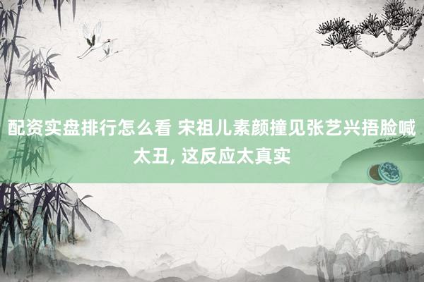 配资实盘排行怎么看 宋祖儿素颜撞见张艺兴捂脸喊太丑, 这反应太真实