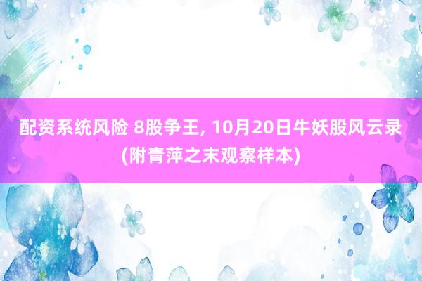 配资系统风险 8股争王, 10月20日牛妖股风云录(附青萍之末观察样本)