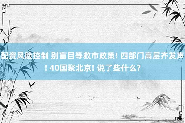 配资风险控制 别盲目等救市政策! 四部门高层齐发声! 40国聚北京! 说了些什么?