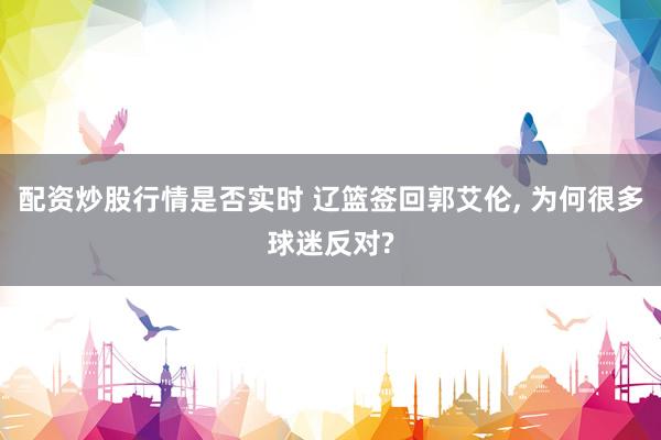 配资炒股行情是否实时 辽篮签回郭艾伦, 为何很多球迷反对?