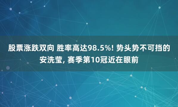 股票涨跌双向 胜率高达98.5%! 势头势不可挡的安洗莹, 赛季第10冠近在眼前