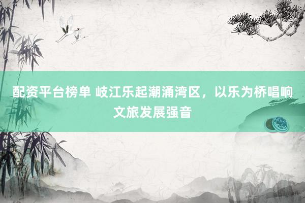 配资平台榜单 岐江乐起潮涌湾区,以乐为桥唱响文旅发展强音
