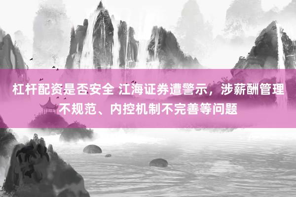 杠杆配资是否安全 江海证券遭警示，涉薪酬管理不规范、内控机制不完善等问题