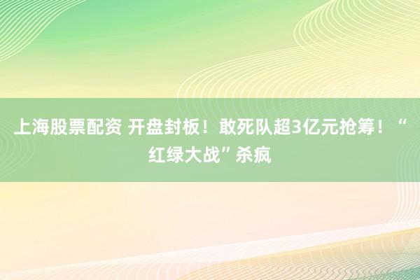 上海股票配资 开盘封板！敢死队超3亿元抢筹！“红绿大战”杀疯