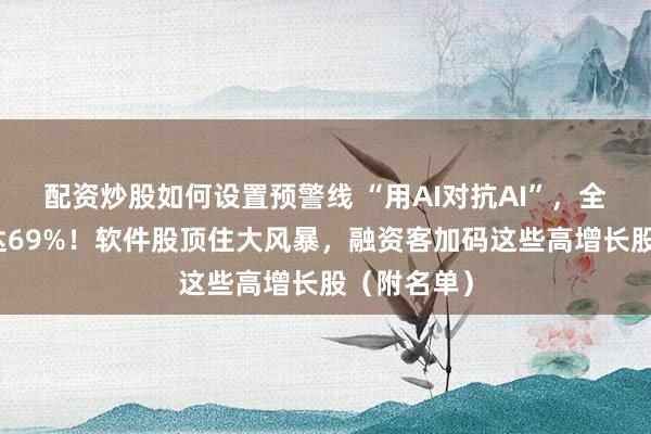配资炒股如何设置预警线 “用AI对抗AI”，全球增速将达69%！软件股顶住大风暴，融资客加码这些高增长股（附名单）