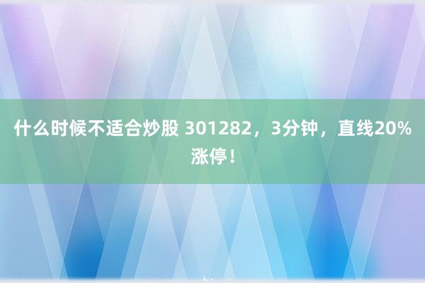 什么时候不适合炒股 301282，3分钟，直线20%涨停！