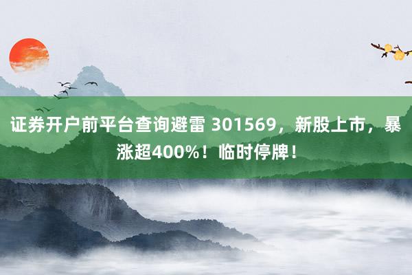 证券开户前平台查询避雷 301569，新股上市，暴涨超400%！临时停牌！