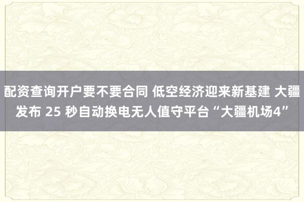 配资查询开户要不要合同 低空经济迎来新基建 大疆发布 25 秒自动换电无人值守平台“大疆机场4”