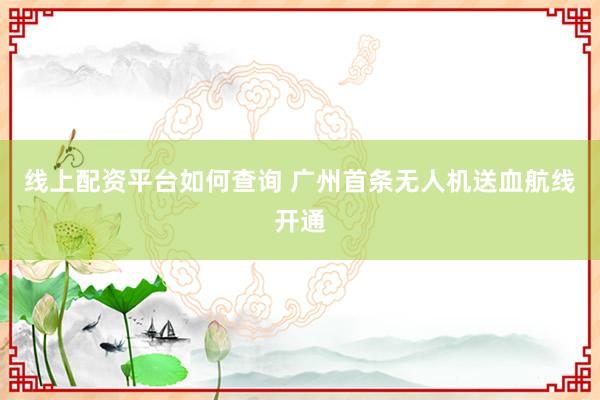 线上配资平台如何查询 广州首条无人机送血航线开通