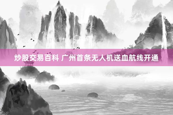 炒股交易百科 广州首条无人机送血航线开通