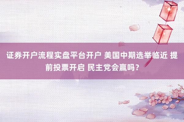 证券开户流程实盘平台开户 美国中期选举临近 提前投票开启 民主党会赢吗？