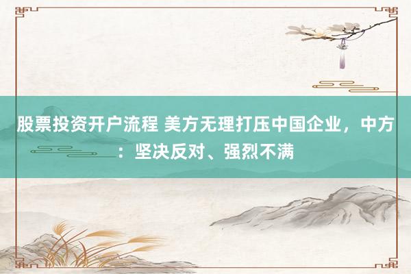 股票投资开户流程 美方无理打压中国企业,中方:坚决反对、强烈不满