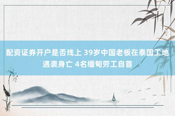 配资证券开户是否线上 39岁中国老板在泰国工地遇袭身亡 4名缅甸劳工自首